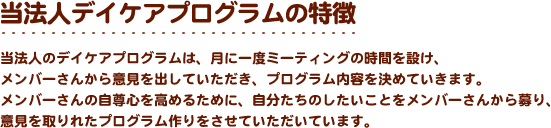 当法人デイケアプログラムの特徴　当法人のデイケアプログラムは、月に一度ミーティングの時間を設け、メンバーさんから意見を出していただき、プログラム